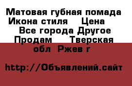 Матовая губная помада “Икона стиля“ › Цена ­ 499 - Все города Другое » Продам   . Тверская обл.,Ржев г.